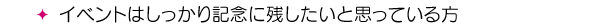 イベントはしっかり記念に残したいと思っている方