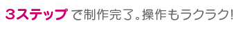 3ステップで制作完了。難しいパソコン操作一切なし